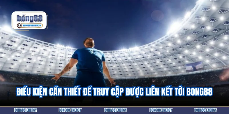Điều kiện cần thiết để truy cập được liên kết tới Bong88