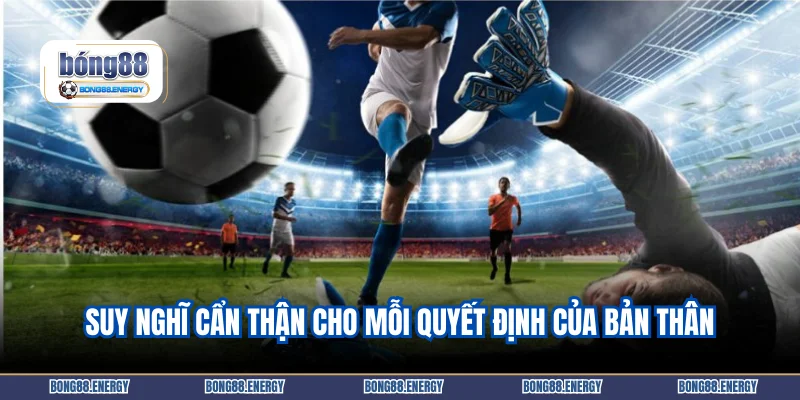 Suy nghĩ cẩn thận cho mỗi quyết định của bản thân